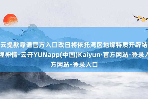 开云提款靠谱官方入口改日将依托湾区地缘特质开辟结合课程神情-云开YUNapp(中国)Kaiyun·官方网站-登录入口