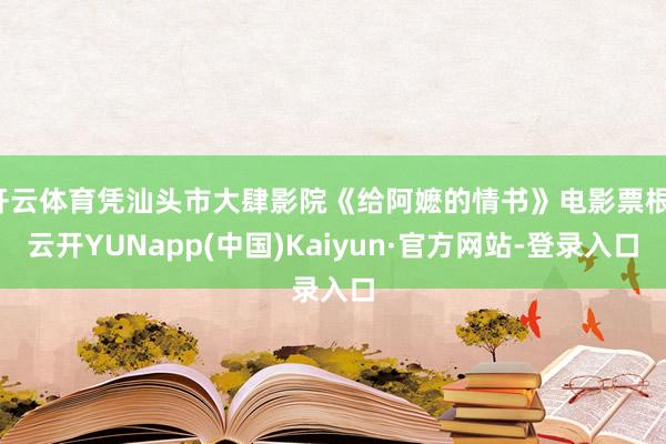 开云体育凭汕头市大肆影院《给阿嬷的情书》电影票根-云开YUNapp(中国)Kaiyun·官方网站-登录入口