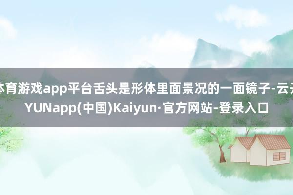 体育游戏app平台舌头是形体里面景况的一面镜子-云开YUNapp(中国)Kaiyun·官方网站-登录入口