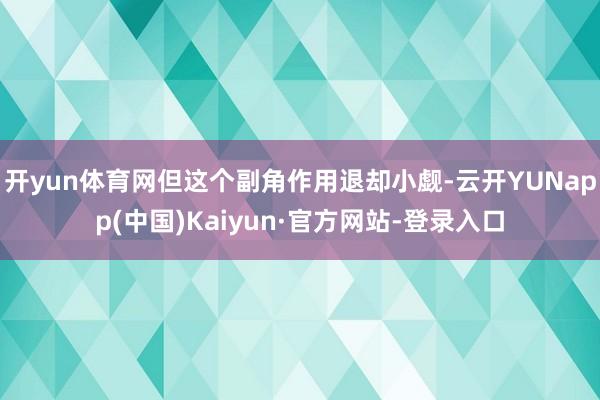 开yun体育网但这个副角作用退却小觑-云开YUNapp(中国)Kaiyun·官方网站-登录入口
