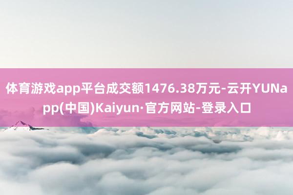 体育游戏app平台成交额1476.38万元-云开YUNapp(中国)Kaiyun·官方网站-登录入口