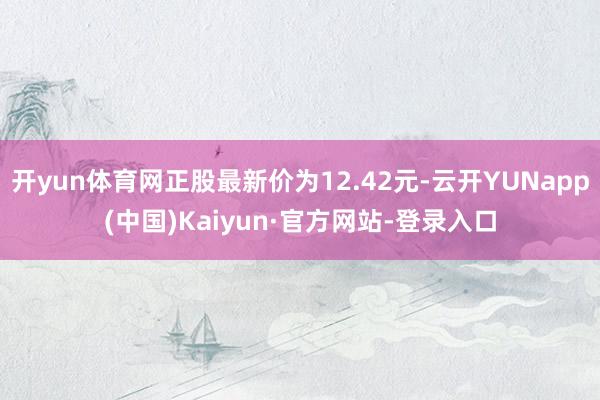 开yun体育网正股最新价为12.42元-云开YUNapp(中国)Kaiyun·官方网站-登录入口