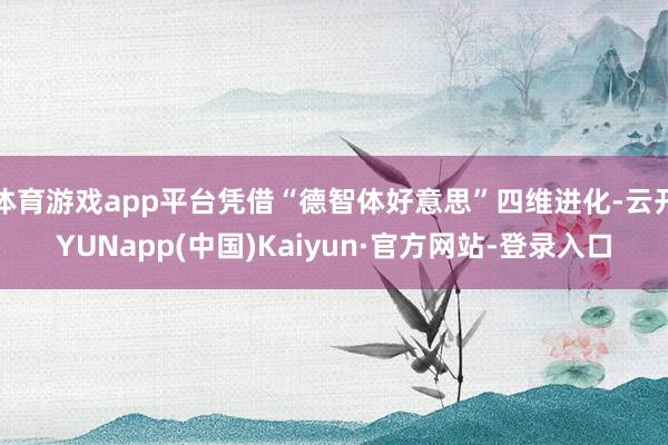 体育游戏app平台凭借“德智体好意思”四维进化-云开YUNapp(中国)Kaiyun·官方网站-登录入口