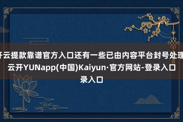 开云提款靠谱官方入口还有一些已由内容平台封号处理-云开YUNapp(中国)Kaiyun·官方网站-登录入口