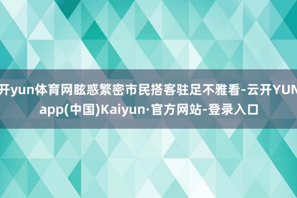 开yun体育网眩惑繁密市民搭客驻足不雅看-云开YUNapp(中国)Kaiyun·官方网站-登录入口