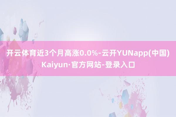 开云体育近3个月高涨0.0%-云开YUNapp(中国)Kaiyun·官方网站-登录入口