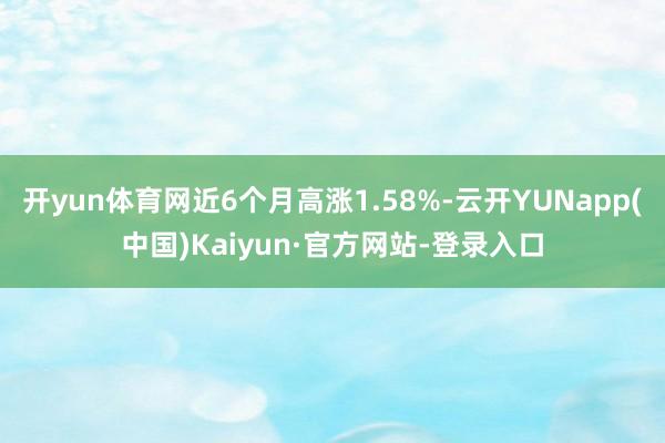 开yun体育网近6个月高涨1.58%-云开YUNapp(中国)Kaiyun·官方网站-登录入口