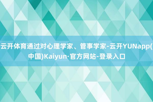 云开体育通过对心理学家、管事学家-云开YUNapp(中国)Kaiyun·官方网站-登录入口