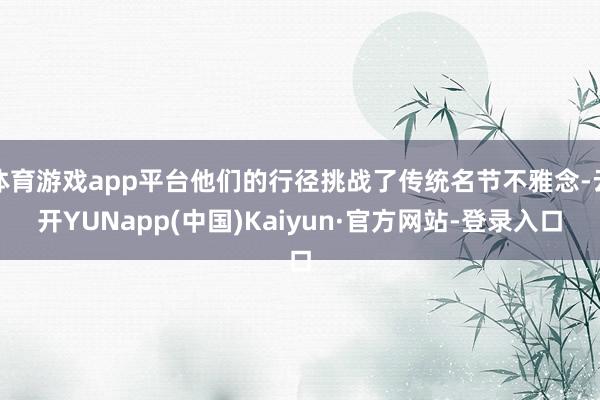 体育游戏app平台他们的行径挑战了传统名节不雅念-云开YUNapp(中国)Kaiyun·官方网站-登录入口