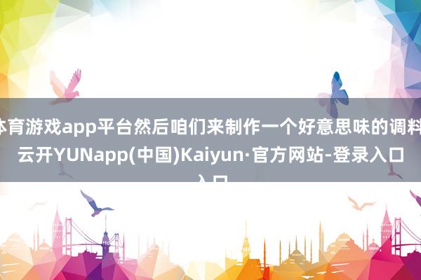 体育游戏app平台然后咱们来制作一个好意思味的调料-云开YUNapp(中国)Kaiyun·官方网站-登录入口