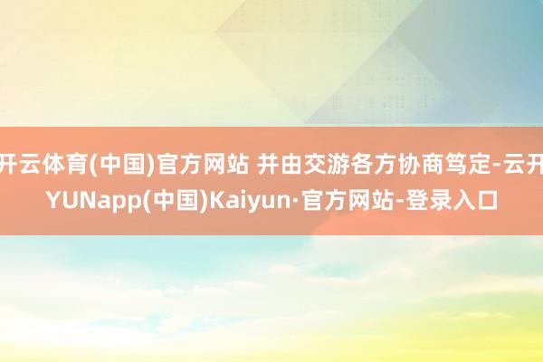 开云体育(中国)官方网站 并由交游各方协商笃定-云开YUNapp(中国)Kaiyun·官方网站-登录入口