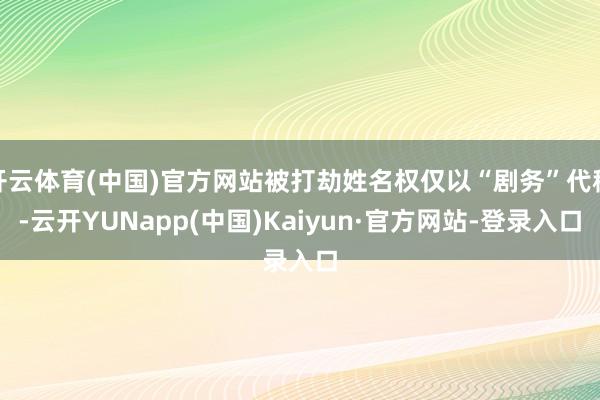 开云体育(中国)官方网站被打劫姓名权仅以“剧务”代称-云开YUNapp(中国)Kaiyun·官方网站-登录入口