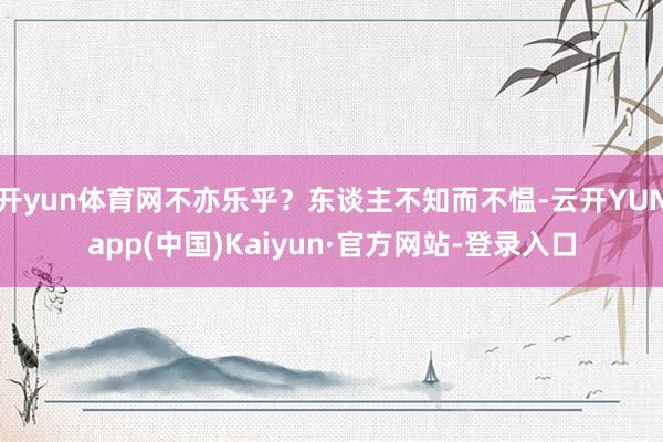 开yun体育网不亦乐乎?东谈主不知而不愠-云开YUNapp(中国)Kaiyun·官方网站-登录入口