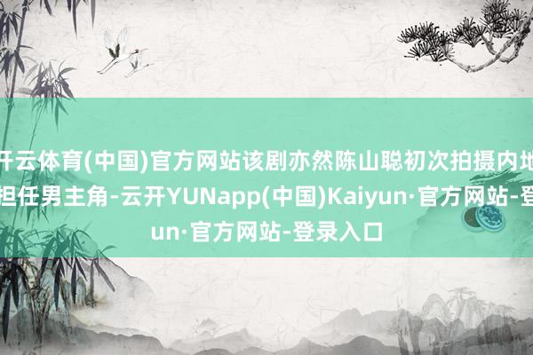 开云体育(中国)官方网站该剧亦然陈山聪初次拍摄内地短剧便担任男主角-云开YUNapp(中国)Kaiyun·官方网站-登录入口