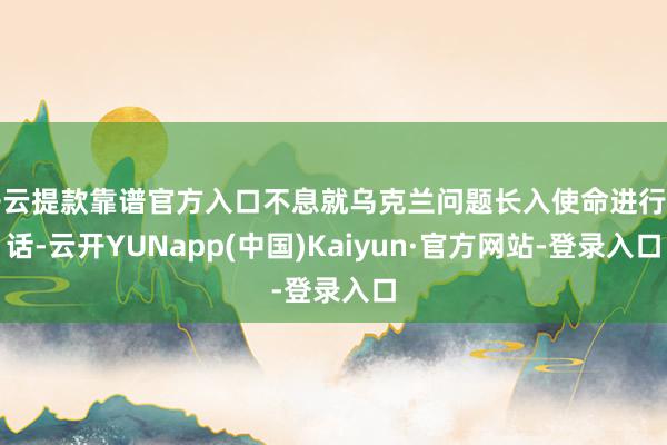 开云提款靠谱官方入口不息就乌克兰问题长入使命进行对话-云开YUNapp(中国)Kaiyun·官方网站-登录入口