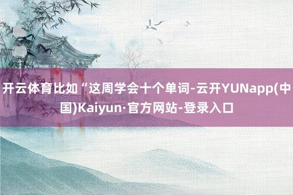 开云体育比如“这周学会十个单词-云开YUNapp(中国)Kaiyun·官方网站-登录入口