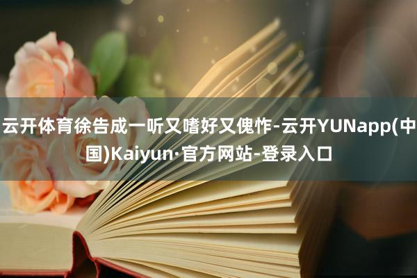 云开体育徐告成一听又嗜好又傀怍-云开YUNapp(中国)Kaiyun·官方网站-登录入口