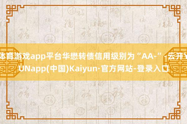 体育游戏app平台华懋转债信用级别为“AA-”-云开YUNapp(中国)Kaiyun·官方网站-登录入口