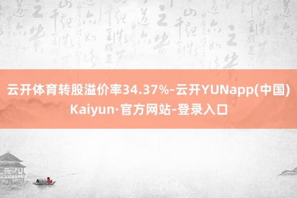 云开体育转股溢价率34.37%-云开YUNapp(中国)Kaiyun·官方网站-登录入口