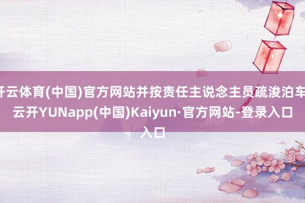 开云体育(中国)官方网站并按责任主说念主员疏浚泊车-云开YUNapp(中国)Kaiyun·官方网站-登录入口