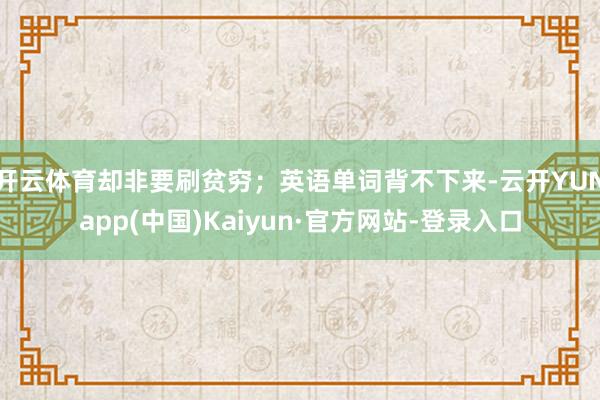 开云体育却非要刷贫穷；英语单词背不下来-云开YUNapp(中国)Kaiyun·官方网站-登录入口