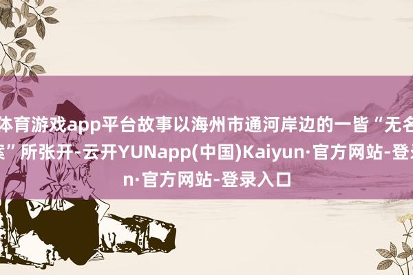 体育游戏app平台故事以海州市通河岸边的一皆“无名女尸案”所张开-云开YUNapp(中国)Kaiyun·官方网站-登录入口