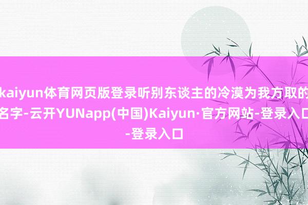 kaiyun体育网页版登录听别东谈主的冷漠为我方取的名字-云开YUNapp(中国)Kaiyun·官方网站-登录入口