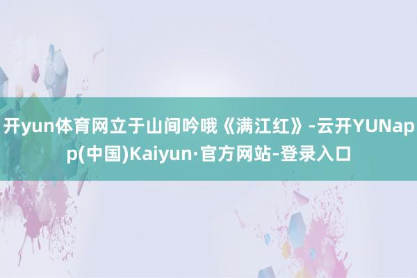 开yun体育网立于山间吟哦《满江红》-云开YUNapp(中国)Kaiyun·官方网站-登录入口