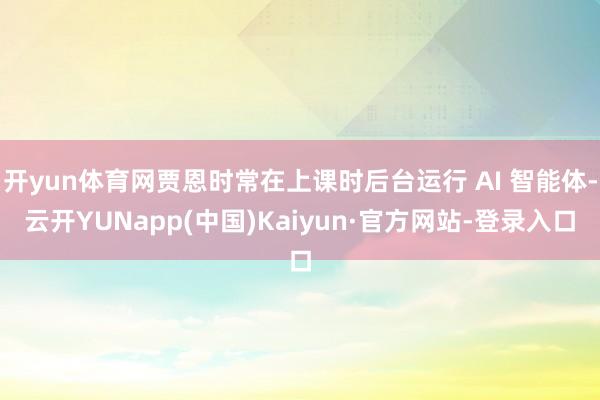 开yun体育网贾恩时常在上课时后台运行 AI 智能体-云开YUNapp(中国)Kaiyun·官方网站-登录入口