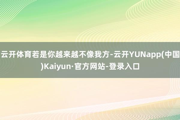 云开体育若是你越来越不像我方-云开YUNapp(中国)Kaiyun·官方网站-登录入口