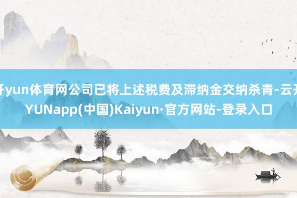 开yun体育网公司已将上述税费及滞纳金交纳杀青-云开YUNapp(中国)Kaiyun·官方网站-登录入口