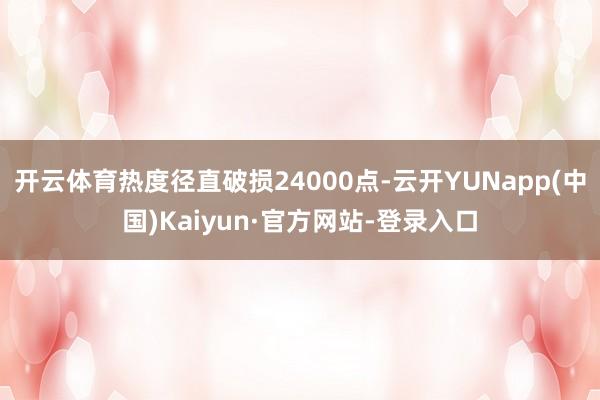 开云体育热度径直破损24000点-云开YUNapp(中国)Kaiyun·官方网站-登录入口