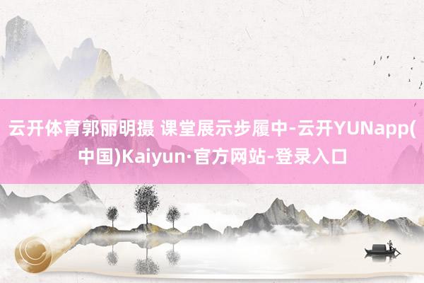 云开体育郭丽明摄 课堂展示步履中-云开YUNapp(中国)Kaiyun·官方网站-登录入口