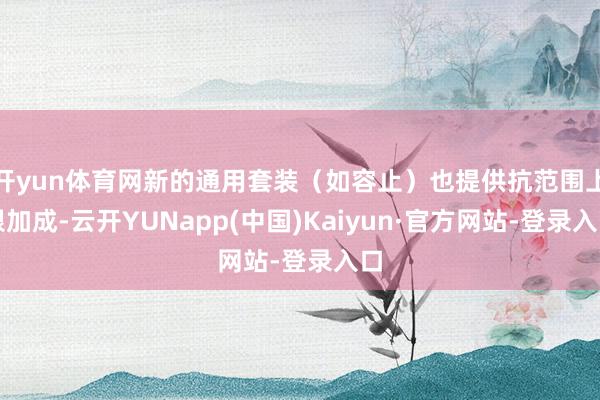 开yun体育网新的通用套装（如容止）也提供抗范围上限加成-云开YUNapp(中国)Kaiyun·官方网站-登录入口
