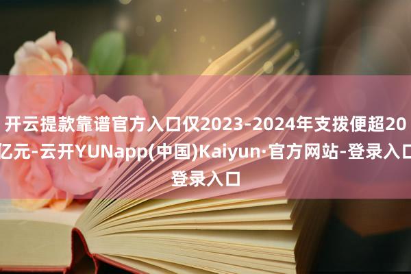 开云提款靠谱官方入口仅2023-2024年支拨便超20亿元-云开YUNapp(中国)Kaiyun·官方网站-登录入口