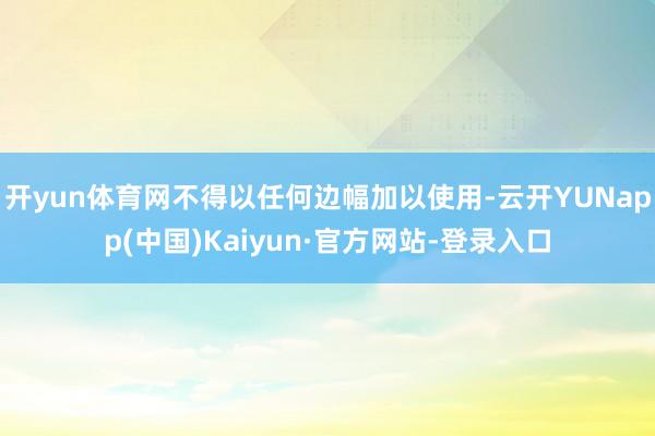 开yun体育网不得以任何边幅加以使用-云开YUNapp(中国)Kaiyun·官方网站-登录入口