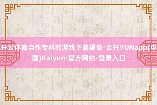 开云体育当作专科的游戏下载渠谈-云开YUNapp(中国)Kaiyun·官方网站-登录入口