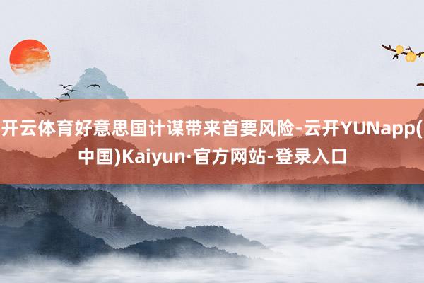 开云体育好意思国计谋带来首要风险-云开YUNapp(中国)Kaiyun·官方网站-登录入口