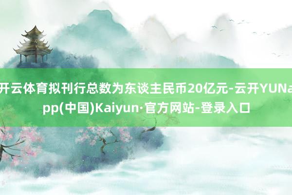 开云体育拟刊行总数为东谈主民币20亿元-云开YUNapp(中国)Kaiyun·官方网站-登录入口