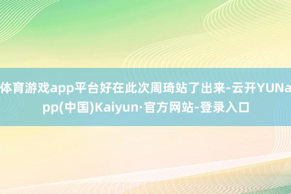 体育游戏app平台好在此次周琦站了出来-云开YUNapp(中国)Kaiyun·官方网站-登录入口