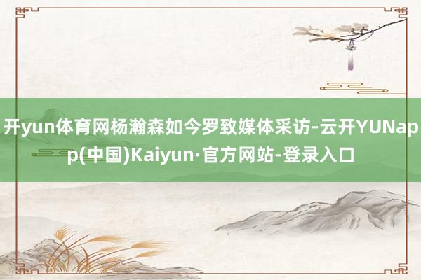 开yun体育网杨瀚森如今罗致媒体采访-云开YUNapp(中国)Kaiyun·官方网站-登录入口