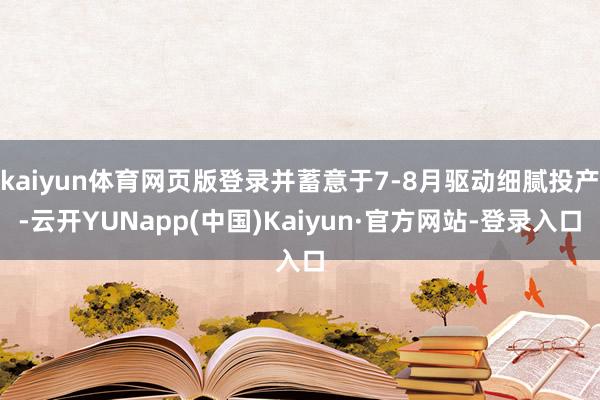 kaiyun体育网页版登录并蓄意于7-8月驱动细腻投产-云开YUNapp(中国)Kaiyun·官方网站-登录入口