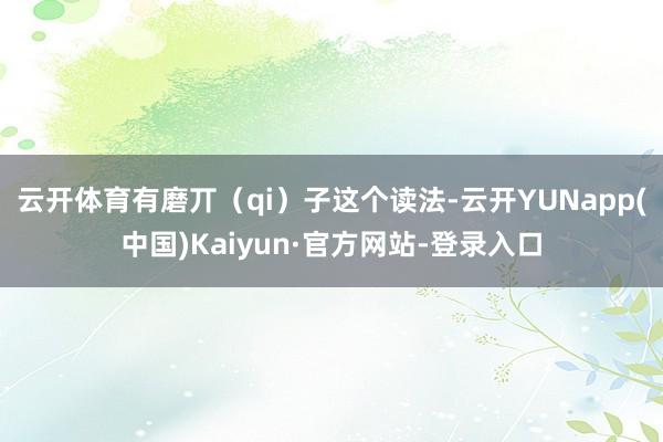 云开体育有磨丌(qi)子这个读法-云开YUNapp(中国)Kaiyun·官方网站-登录入口