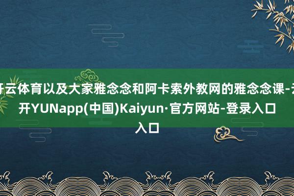 开云体育以及大家雅念念和阿卡索外教网的雅念念课-云开YUNapp(中国)Kaiyun·官方网站-登录入口