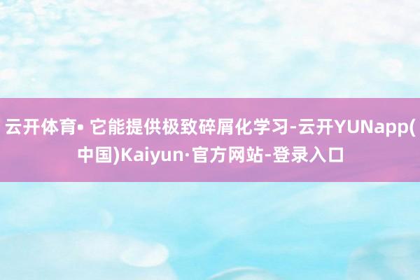 云开体育• 它能提供极致碎屑化学习-云开YUNapp(中国)Kaiyun·官方网站-登录入口