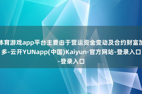 体育游戏app平台主要由于营运资金变动及合约财富加多-云开YUNapp(中国)Kaiyun·官方网站-登录入口