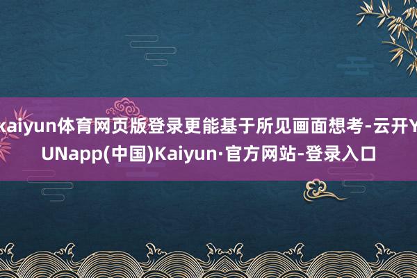 kaiyun体育网页版登录更能基于所见画面想考-云开YUNapp(中国)Kaiyun·官方网站-登录入口