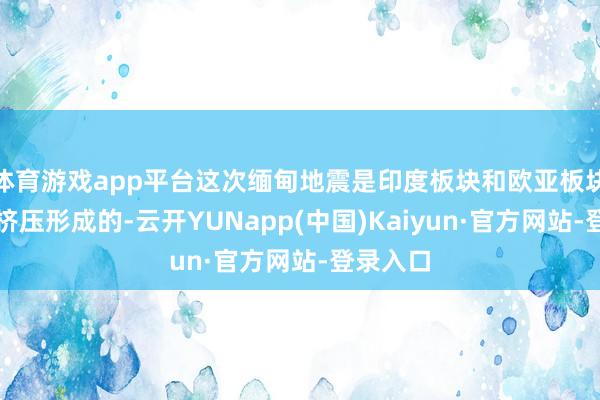 体育游戏app平台这次缅甸地震是印度板块和欧亚板块之间的挤压形成的-云开YUNapp(中国)Kaiyun·官方网站-登录入口