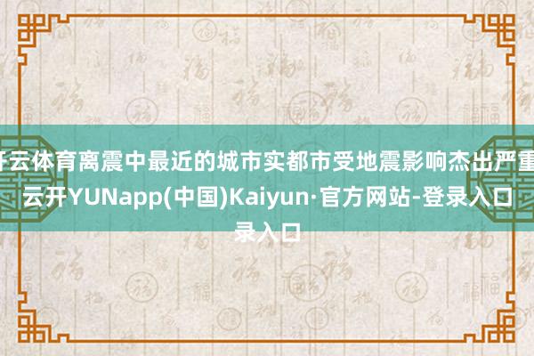 开云体育离震中最近的城市实都市受地震影响杰出严重-云开YUNapp(中国)Kaiyun·官方网站-登录入口