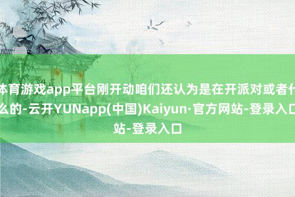 体育游戏app平台刚开动咱们还认为是在开派对或者什么的-云开YUNapp(中国)Kaiyun·官方网站-登录入口